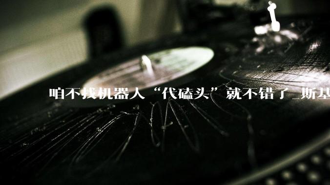 咱不找机器人“代磕头”就不错了_斯基_年轻人_服务
