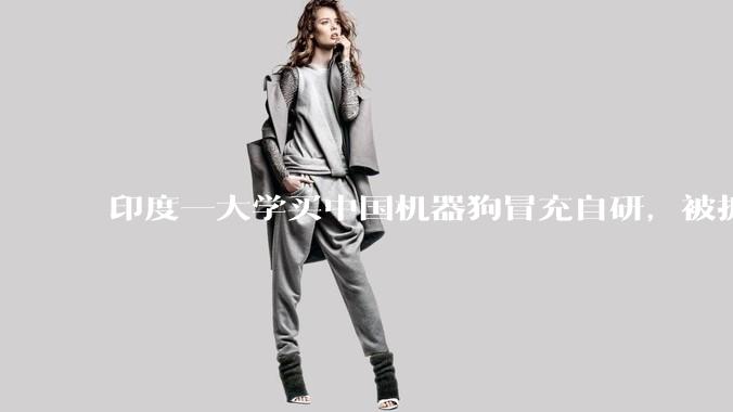 印度一大学买中国机器狗冒充自研，被抓包了！_声明_技展会_宇树