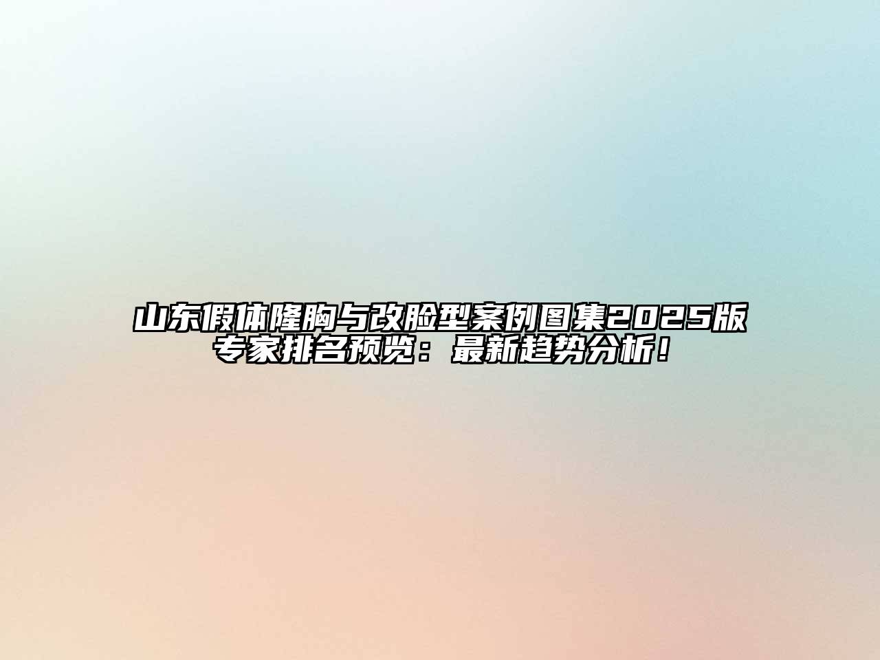 山东假体隆胸与改脸型案例图集2025版专家排名预览：最新趋势分析！
