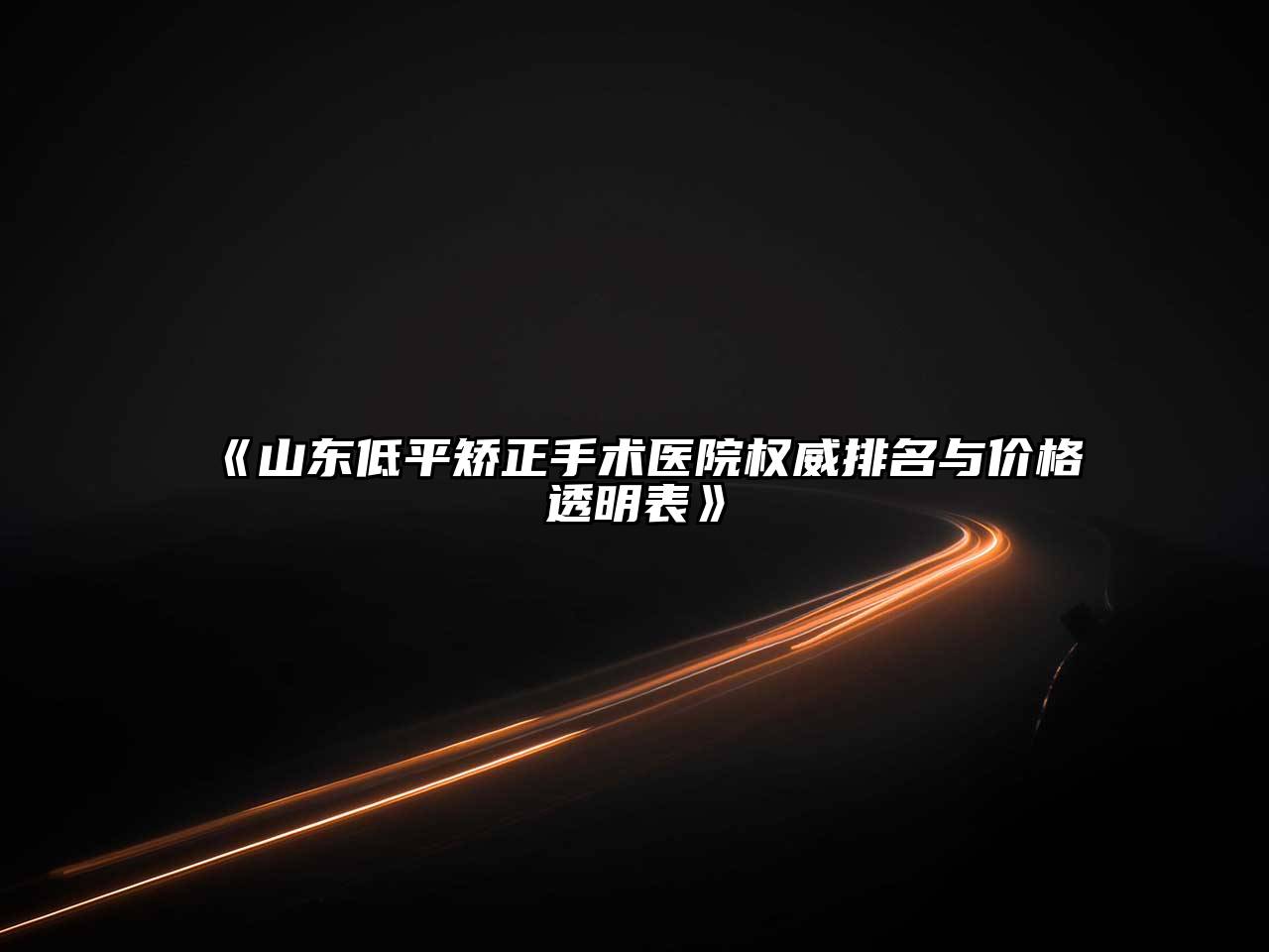 山东低平矫正手术医院权威排名与价格透明表