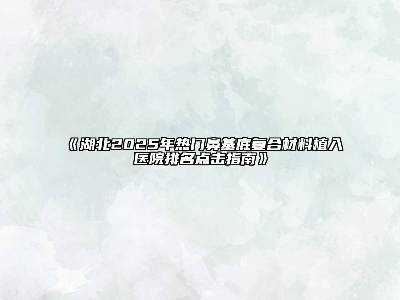 湖北2025年热门鼻基底复合材料植入医院排名点击指南