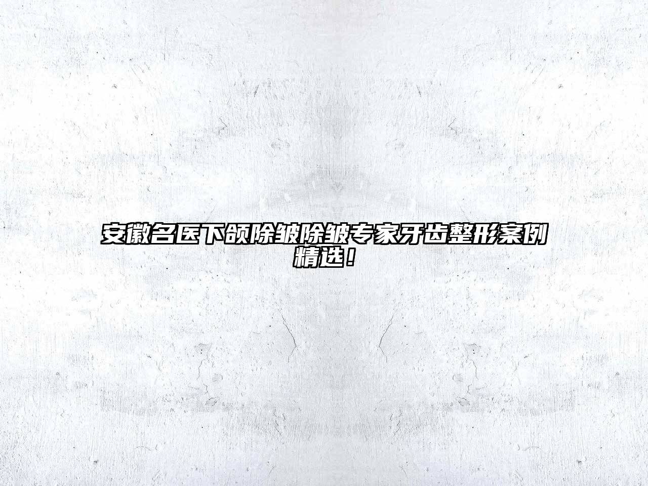 安徽名医下颌除皱除皱专家牙齿整形案例精选！