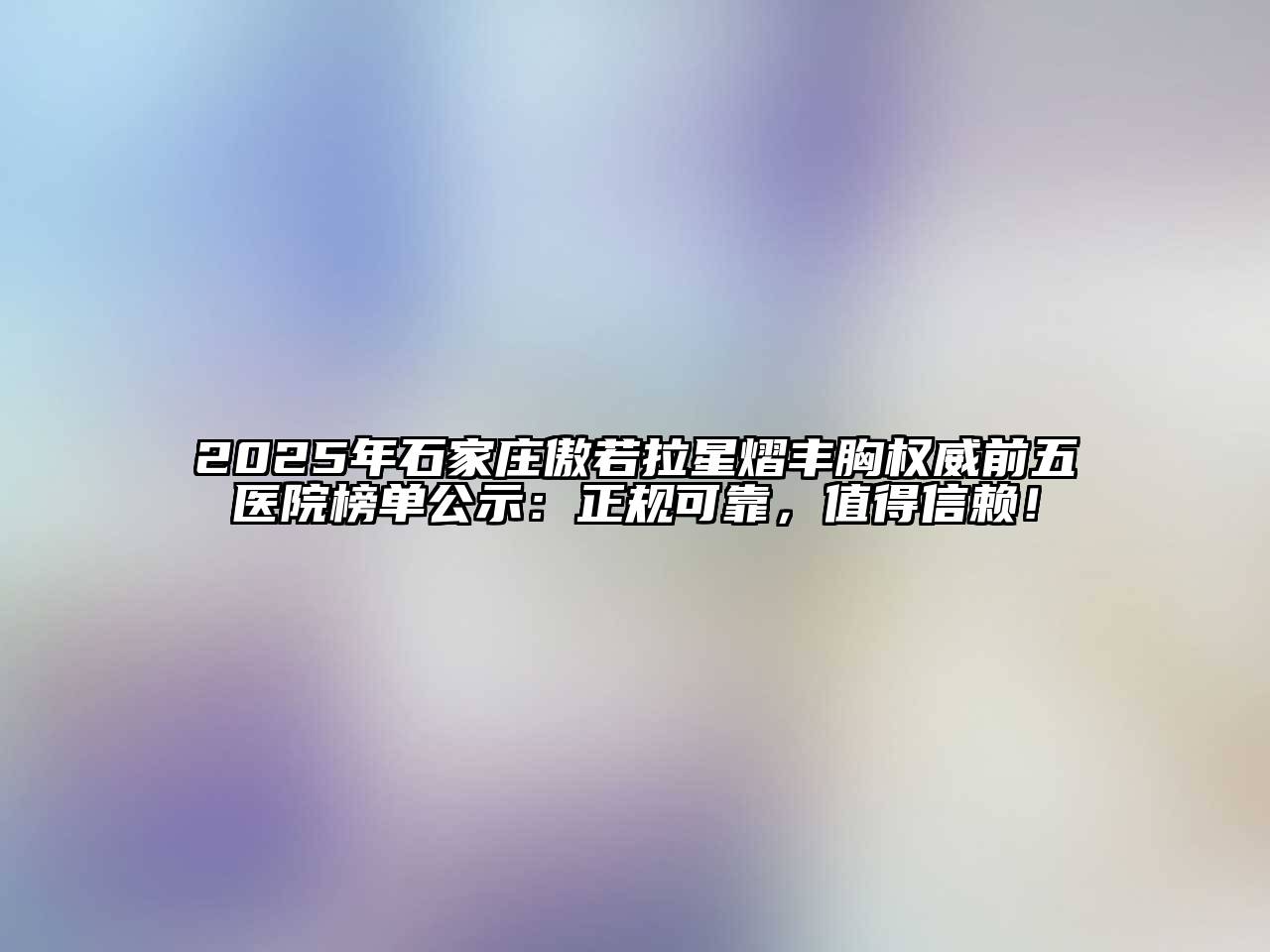 2025年石家庄傲若拉星熠丰胸权威前五医院榜单公示：正规可靠，值得信赖！