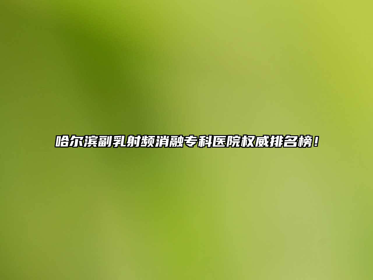 哈尔滨副乳射频消融专科医院权威排名榜！