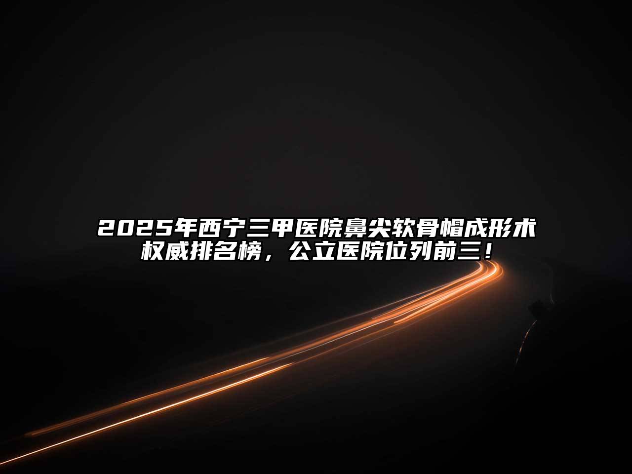 2025年西宁三甲医院鼻尖软骨帽成形术权威排名榜，公立医院位列前三！