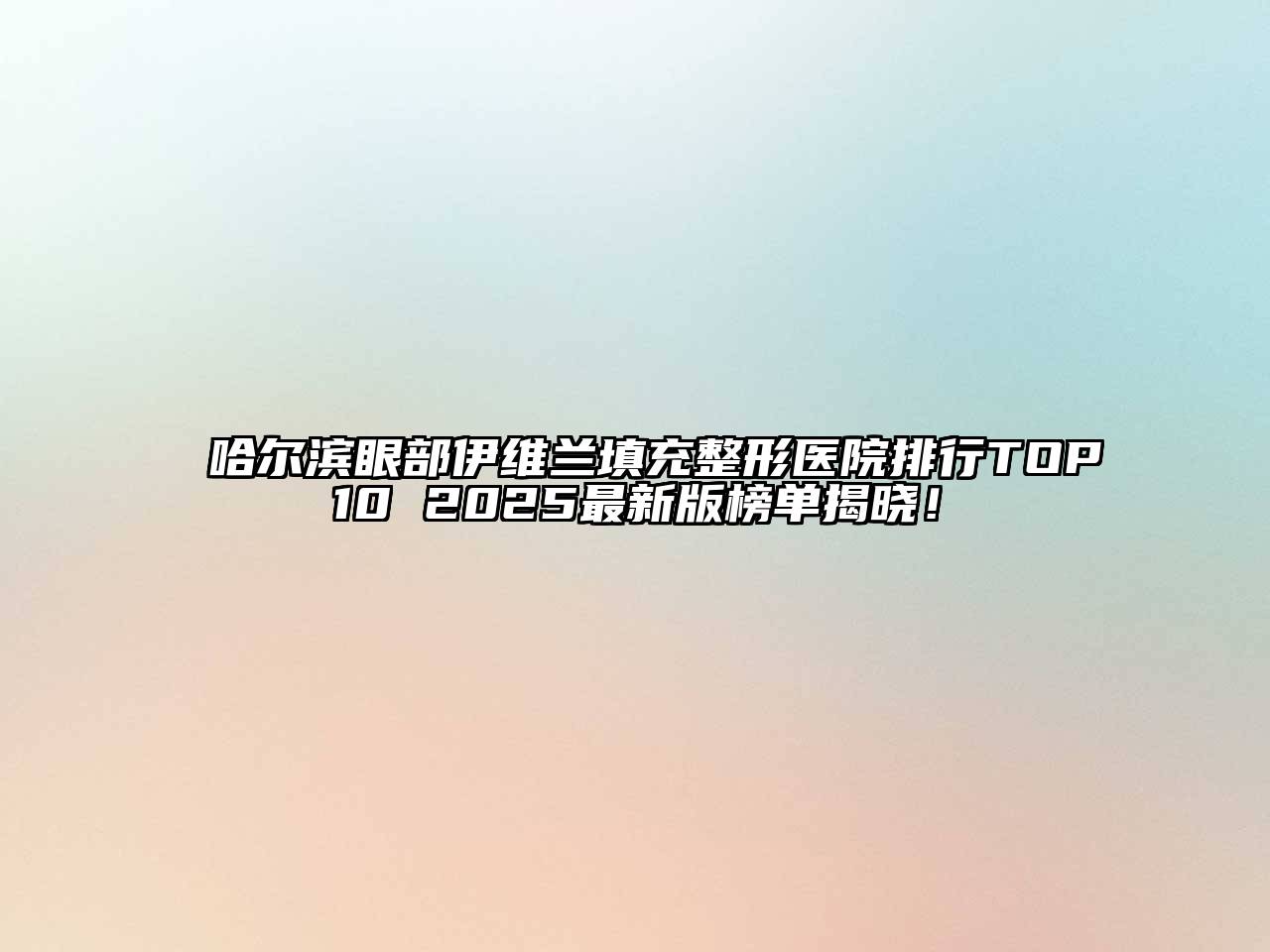 哈尔滨眼部伊维兰填充整形医院排行TOP10 2025最新版榜单揭晓！