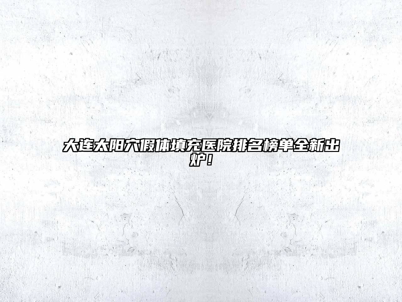 大连太阳穴假体填充医院排名榜单全新出炉！