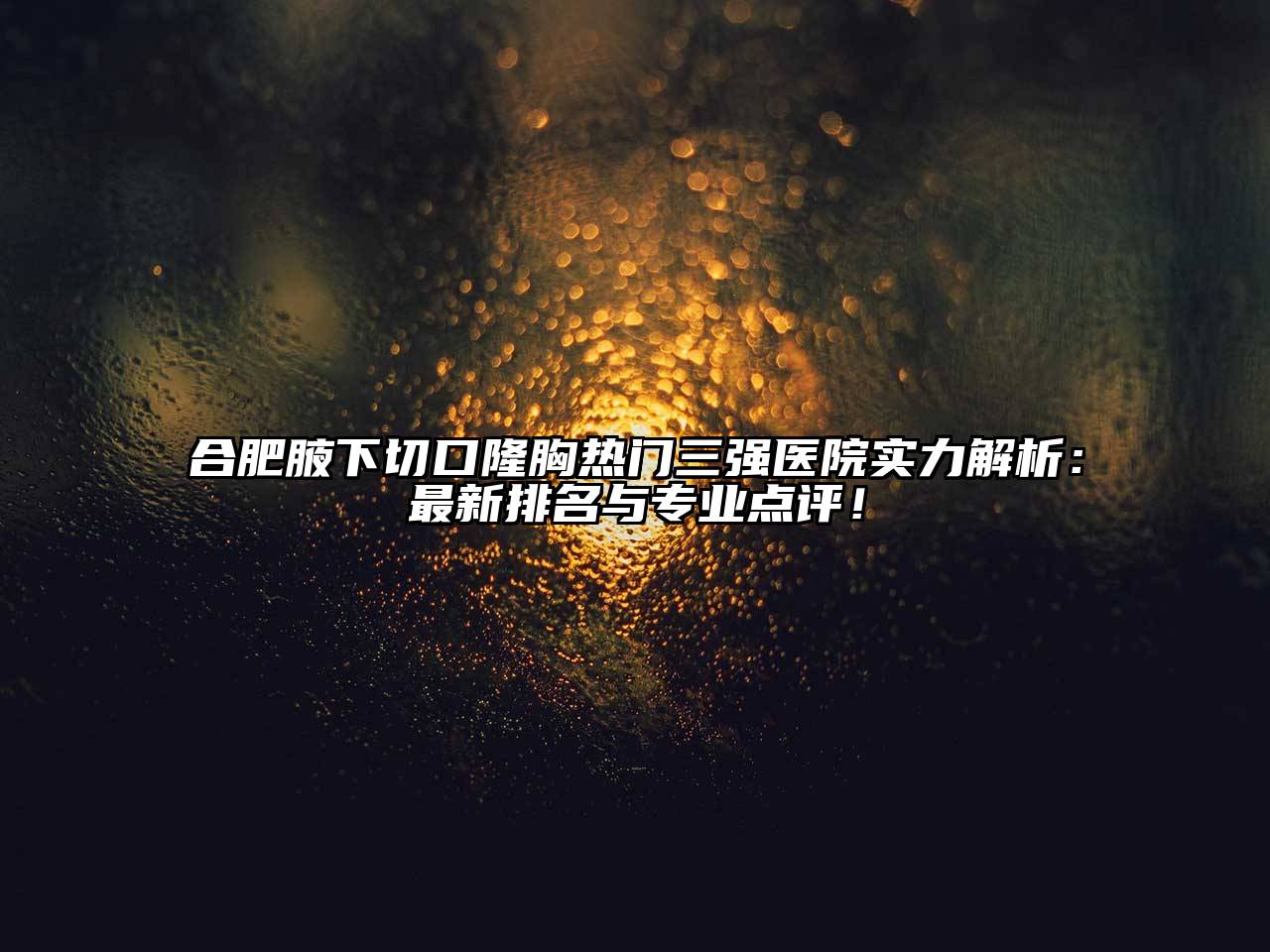 合肥腋下切口隆胸热门三强医院实力解析：最新排名与专业点评！