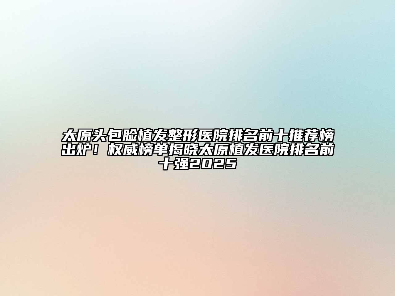 太原头包脸植发整形医院排名前十推荐榜出炉！权威榜单揭晓太原植发医院排名前十强2025
