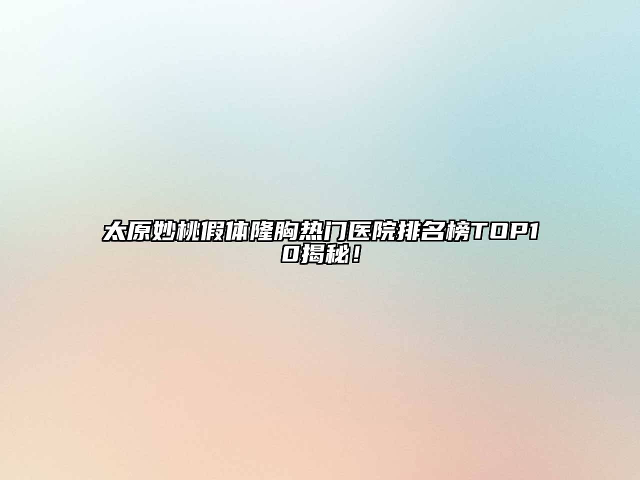 太原妙桃假体隆胸热门医院排名榜TOP10揭秘！