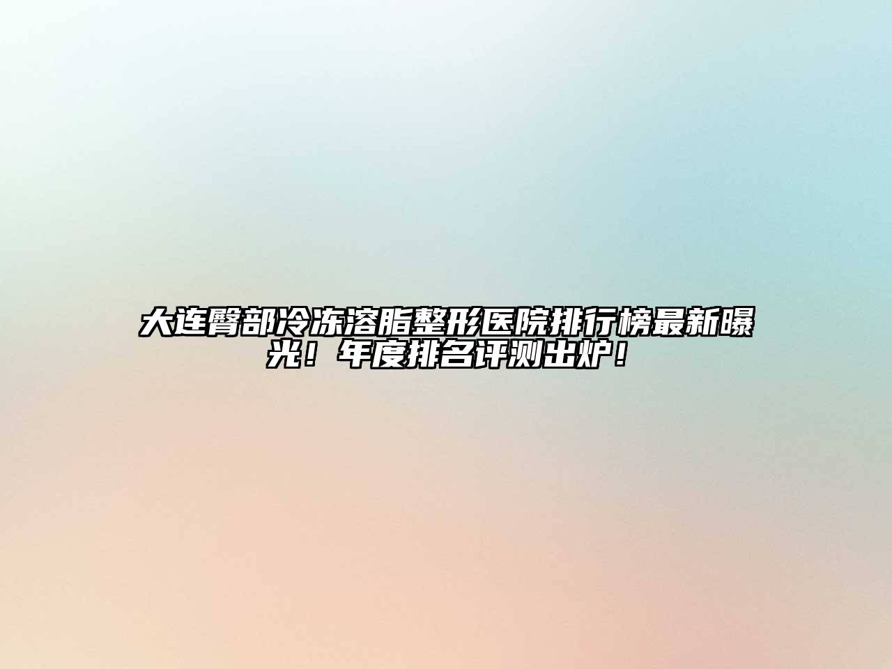 大连臀部冷冻溶脂整形医院排行榜最新曝光！年度排名评测出炉！