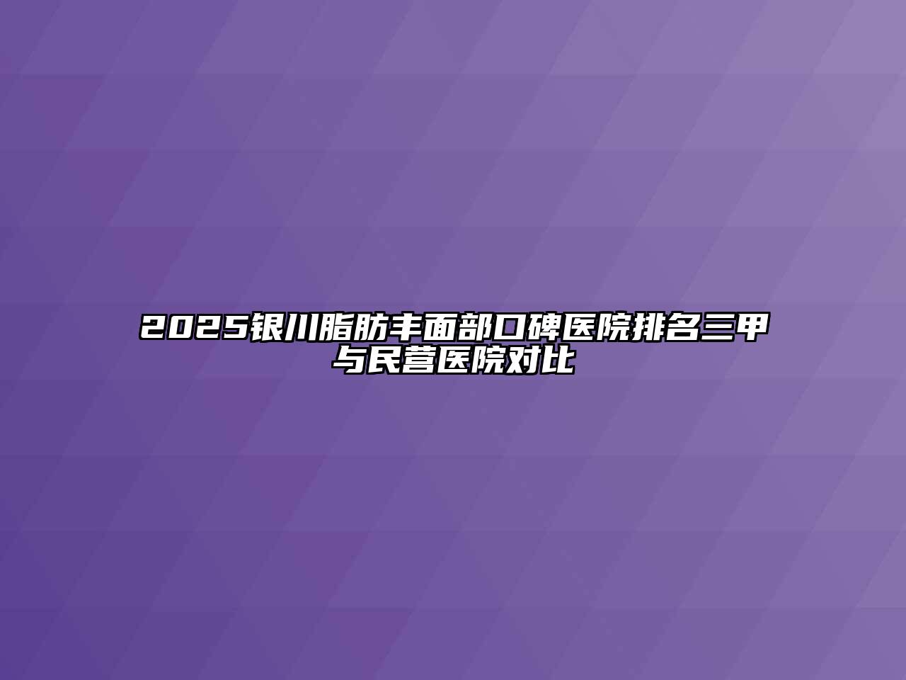 2025银川脂肪丰面部口碑医院排名三甲与民营医院对比