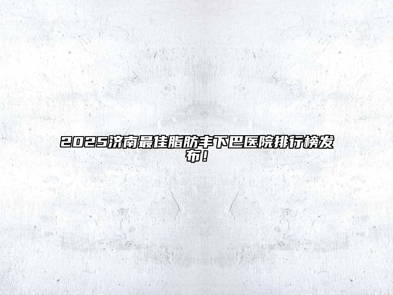 2025济南最佳脂肪丰下巴医院排行榜发布！