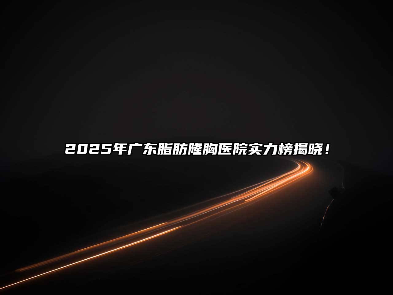 2025年广东脂肪隆胸医院实力榜揭晓！