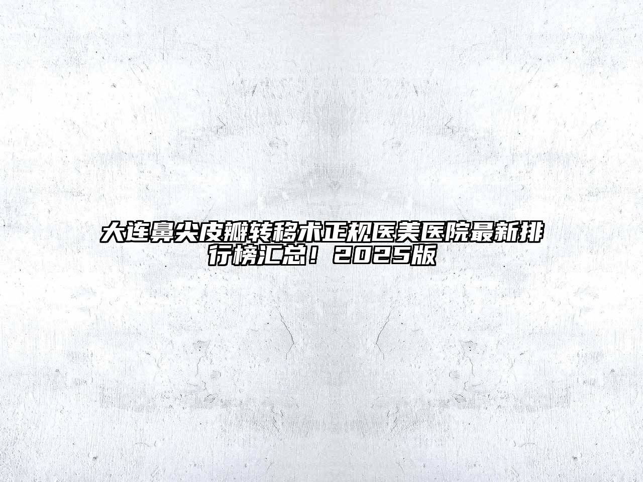 大连鼻尖皮瓣转移术正规医美医院最新排行榜汇总！2025版