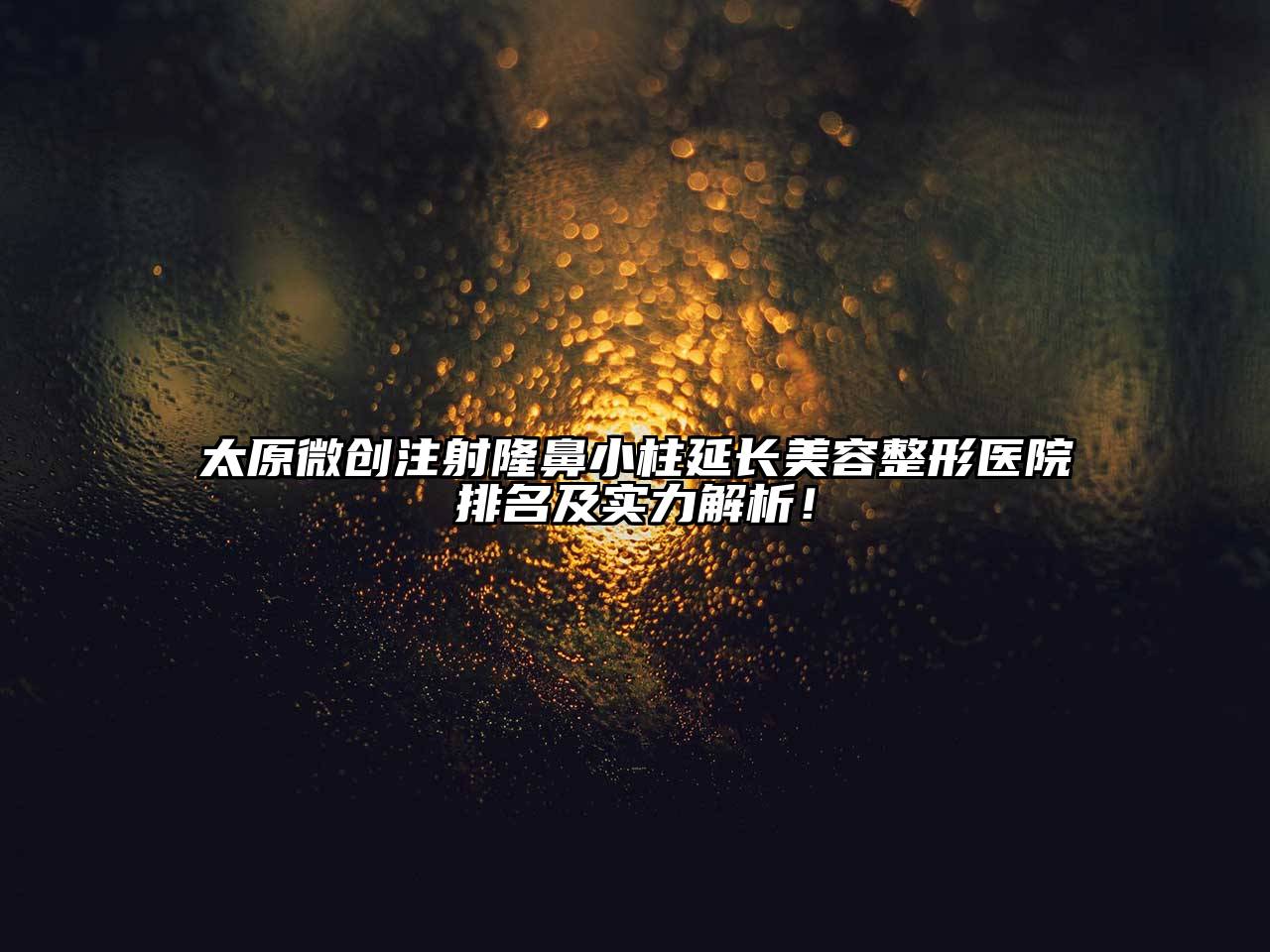 太原微创注射隆鼻小柱延长美容整形医院排名及实力解析！