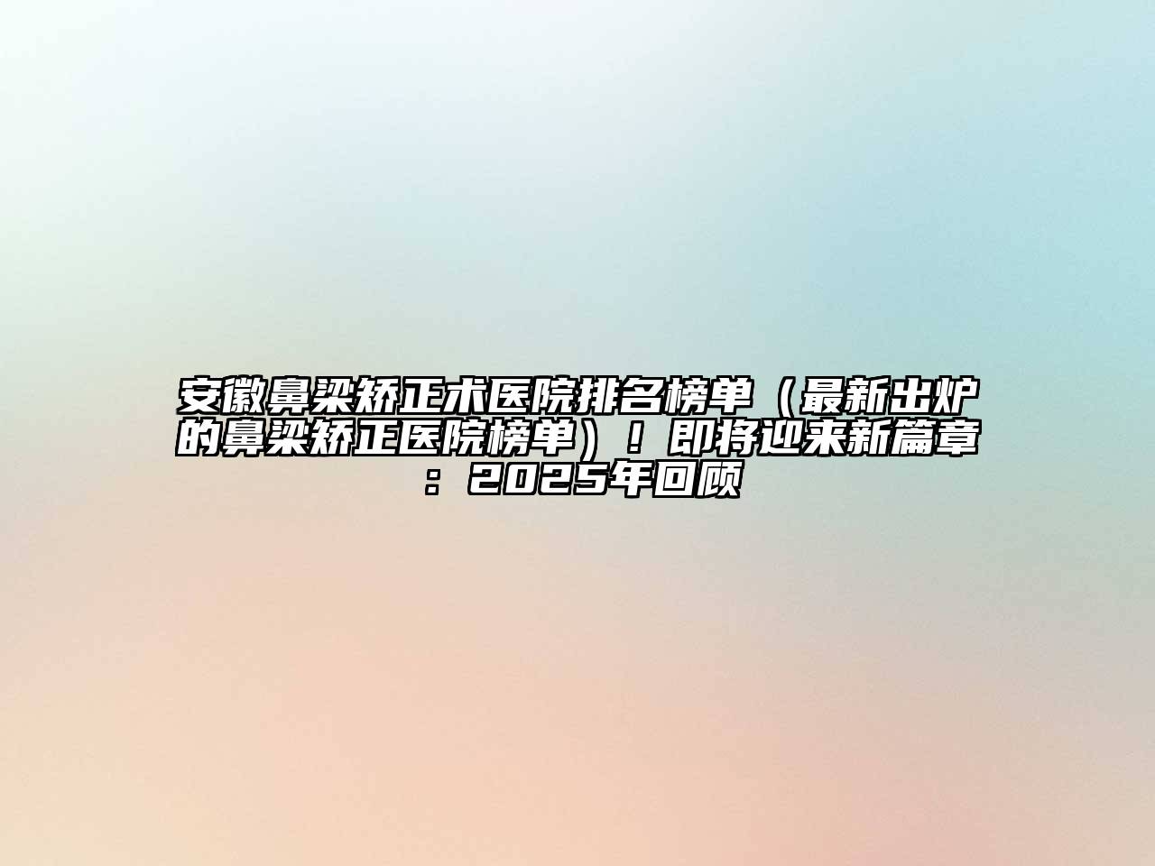 安徽鼻梁矫正术医院排名榜单（最新出炉的鼻梁矫正医院榜单）！即将迎来新篇章：2025年回顾