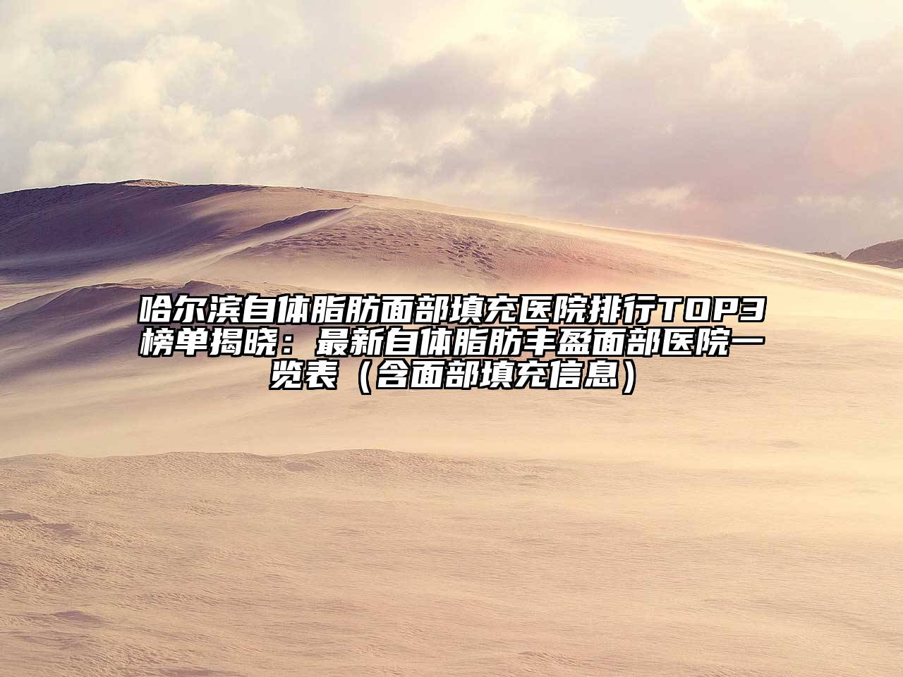 哈尔滨自体脂肪面部填充医院排行TOP3榜单揭晓：最新自体脂肪丰盈面部医院一览表（含面部填充信息）