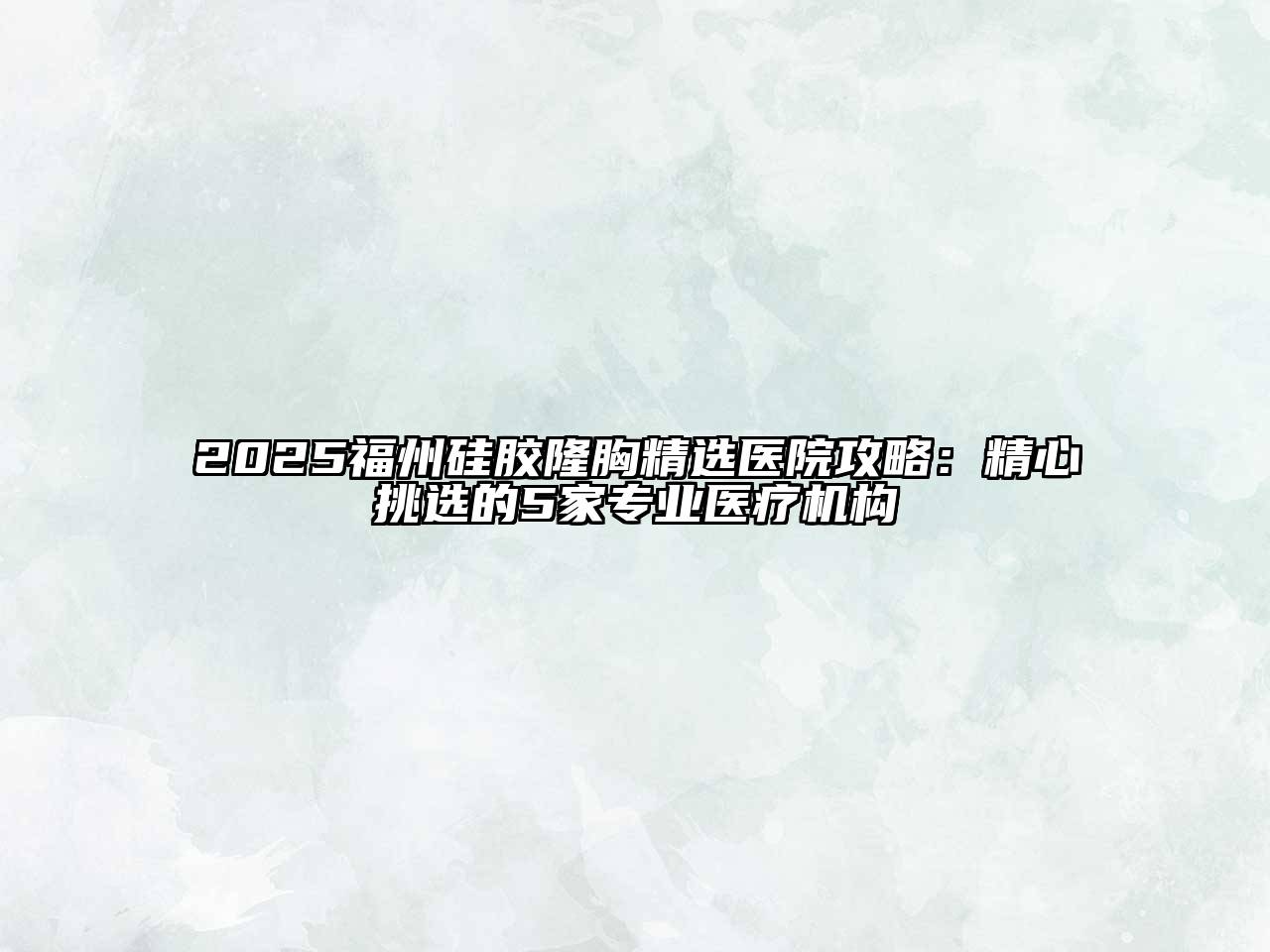 2025福州硅胶隆胸精选医院攻略：精心挑选的5家专业医疗机构