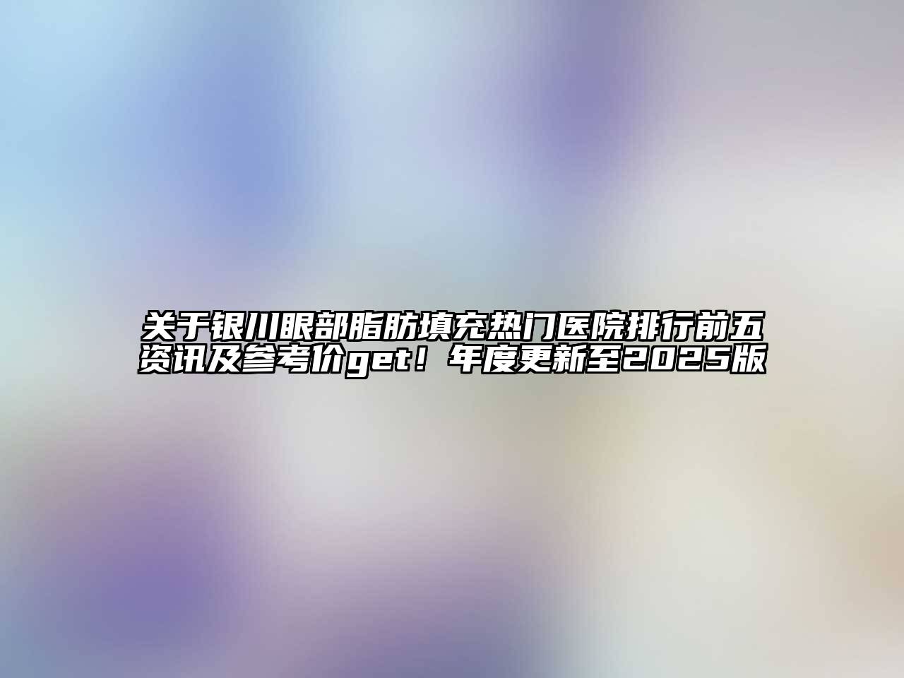 银川眼部脂肪填充热门医院排行前五资讯及参考价get！年度更新至2025版