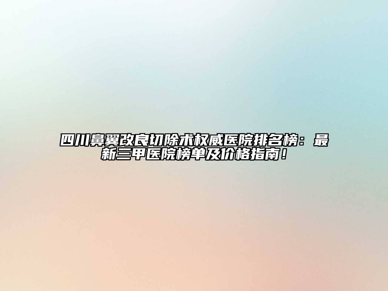 四川鼻翼改良切除术权威医院排名榜：最新三甲医院榜单及价格指南！