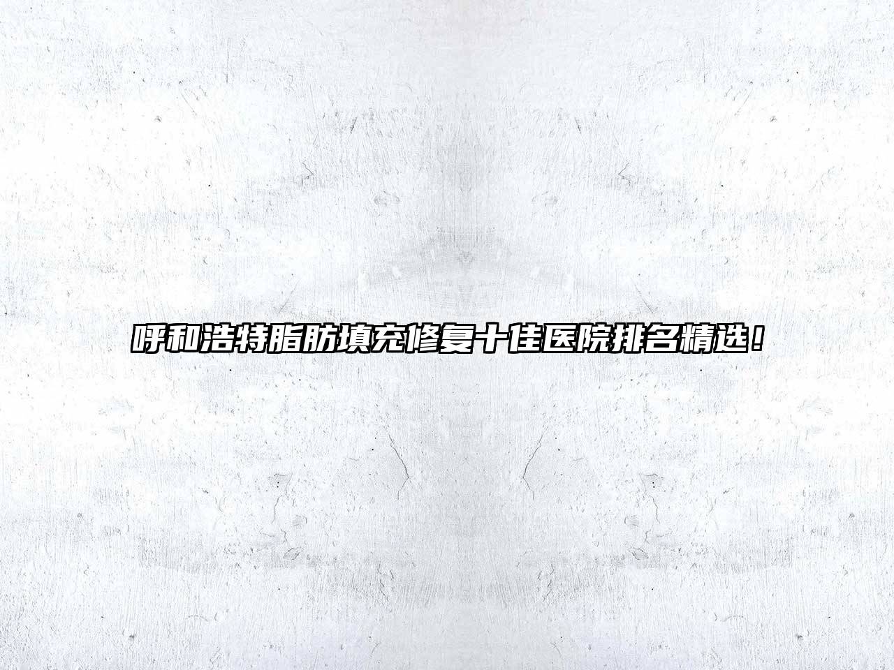 呼和浩特脂肪填充修复十佳医院排名精选！