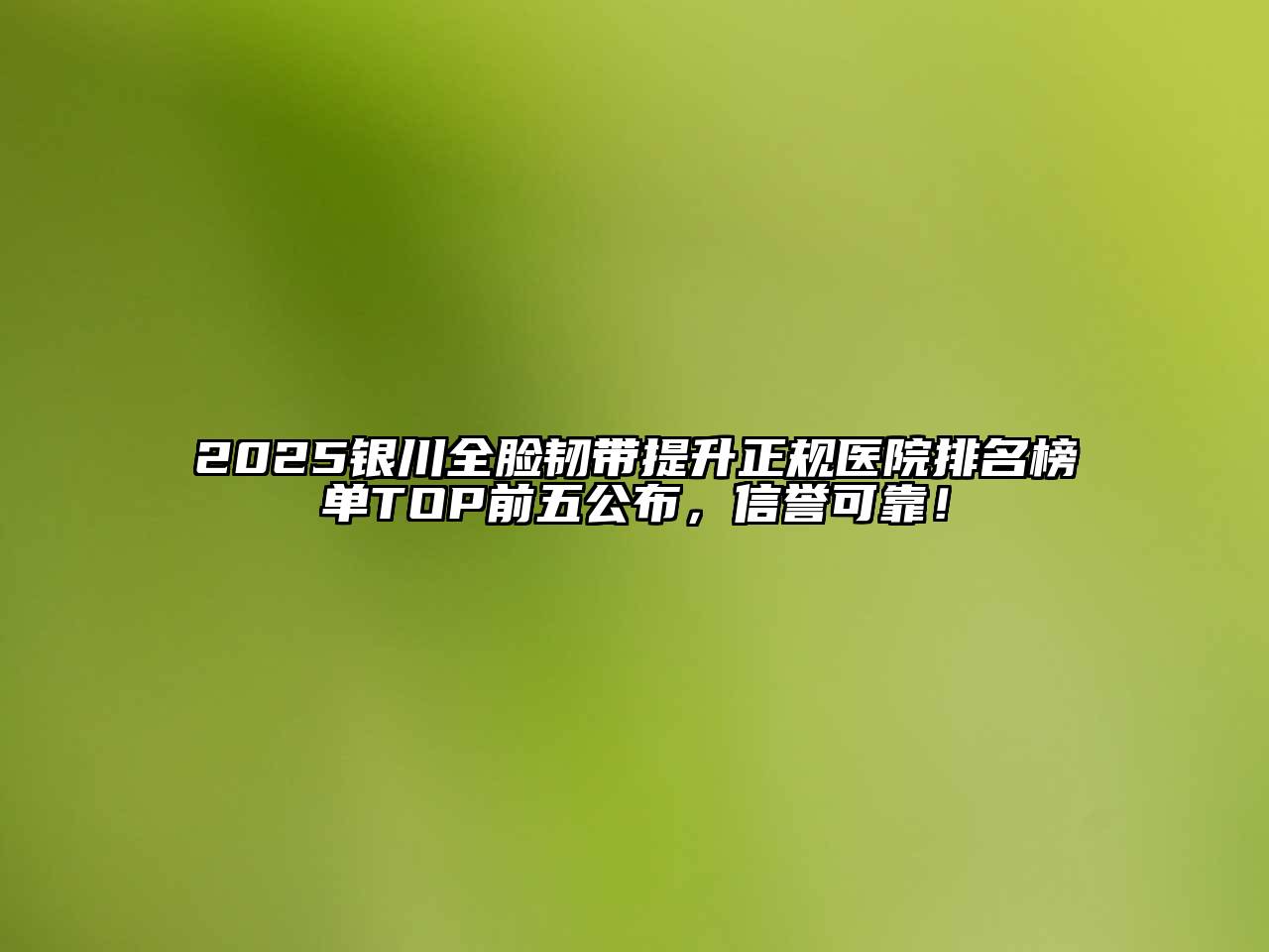 2025银川全脸韧带提升正规医院排名榜单TOP前五公布，信誉可靠！
