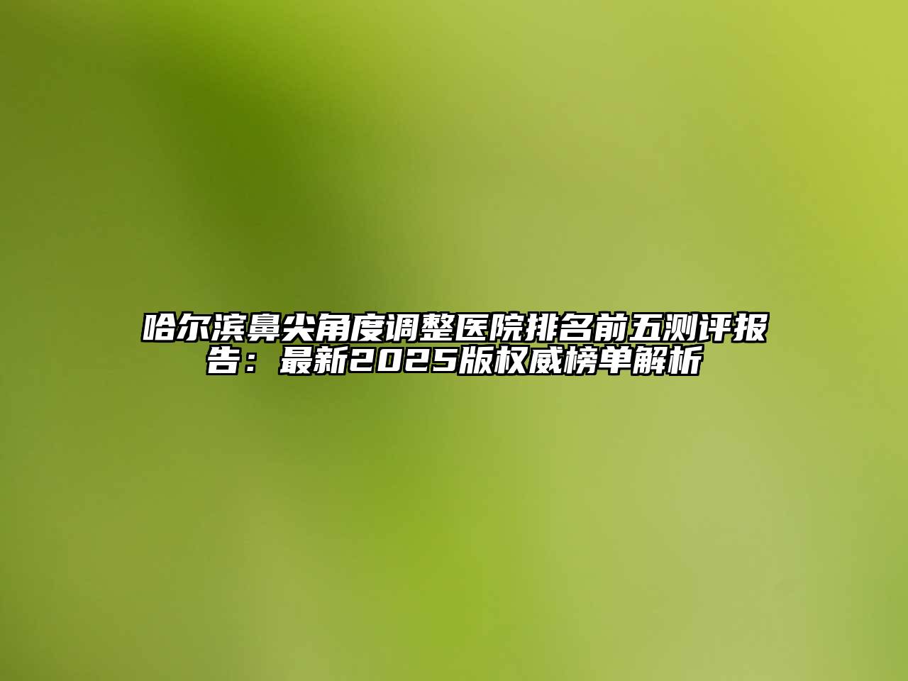 哈尔滨鼻尖角度调整医院排名前五测评报告：最新2025版权威榜单解析