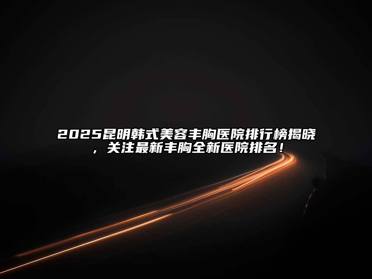 2025昆明韩式美容丰胸医院排行榜揭晓，关注最新丰胸全新医院排名！