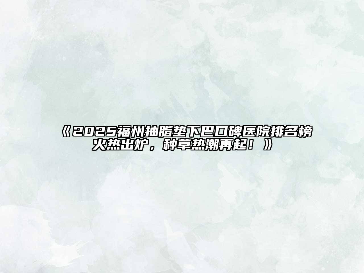 2025福州抽脂垫下巴口碑医院排名榜火热出炉，种草热潮再起！