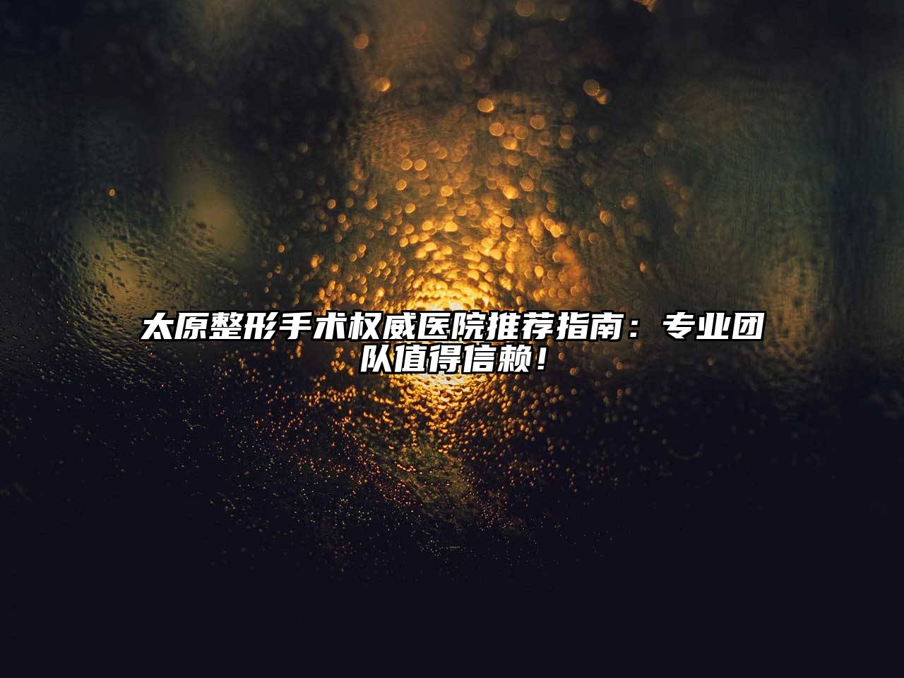 太原整形手术权威医院推荐指南：专业团队值得信赖！