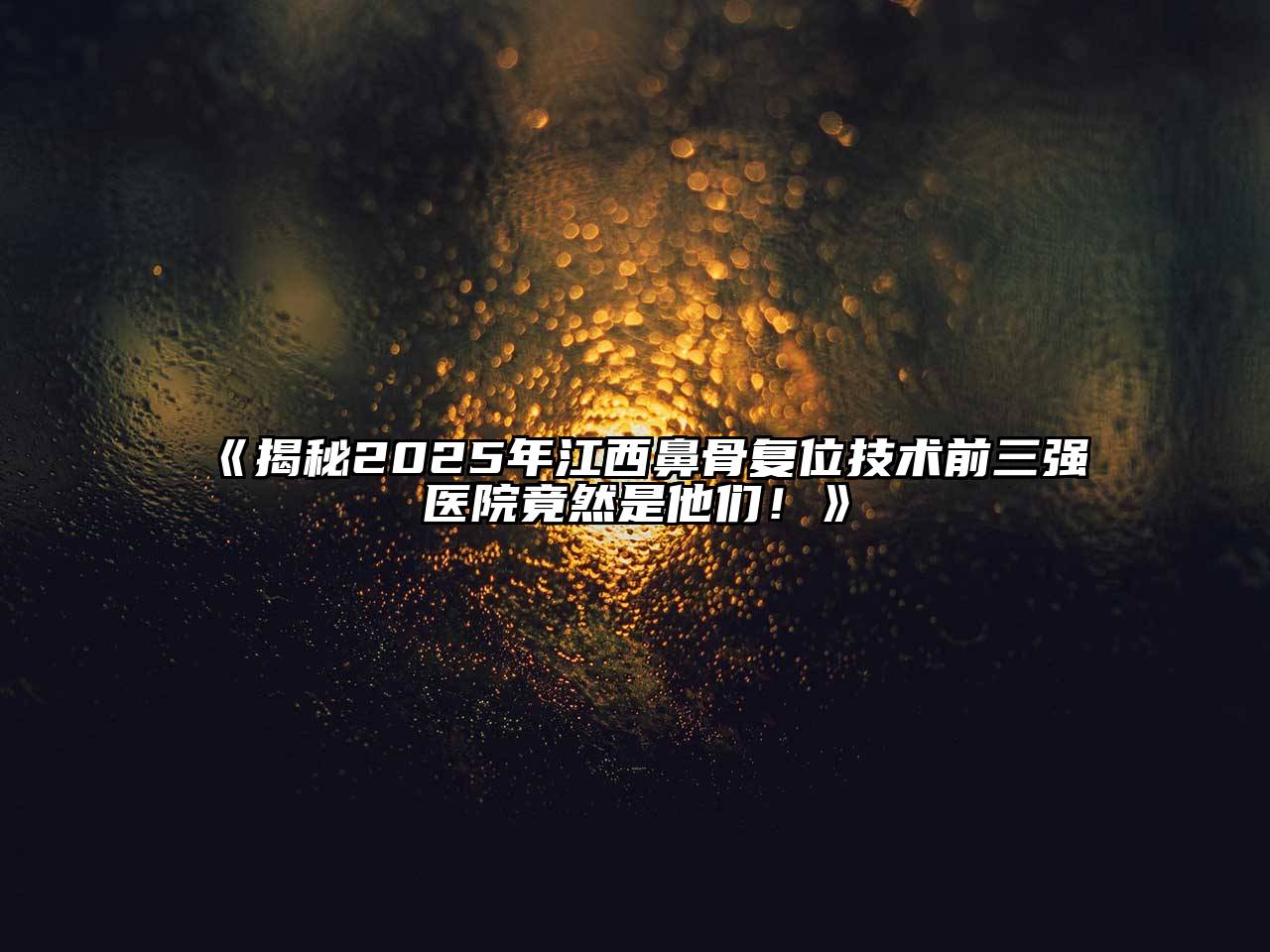 揭秘2025年江西鼻骨复位技术前三强医院竟然是他们！