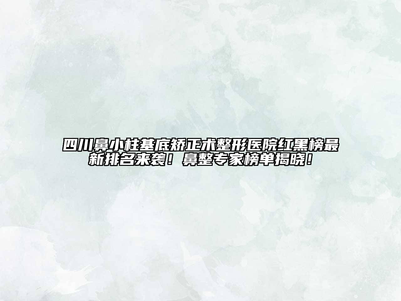 四川鼻小柱基底矫正术整形医院红黑榜最新排名来袭！鼻整专家榜单揭晓！