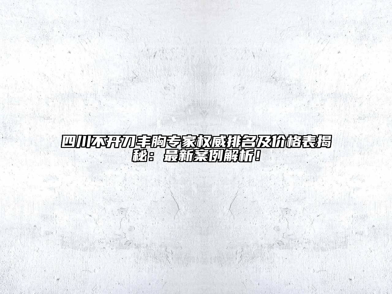 四川不开刀丰胸专家权威排名及价格表揭秘：最新案例解析！