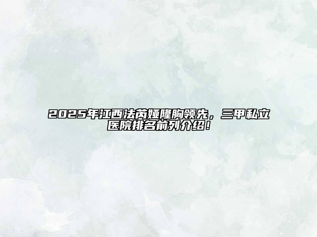 2025年江西法芮娅隆胸领先，三甲私立医院排名前列介绍！