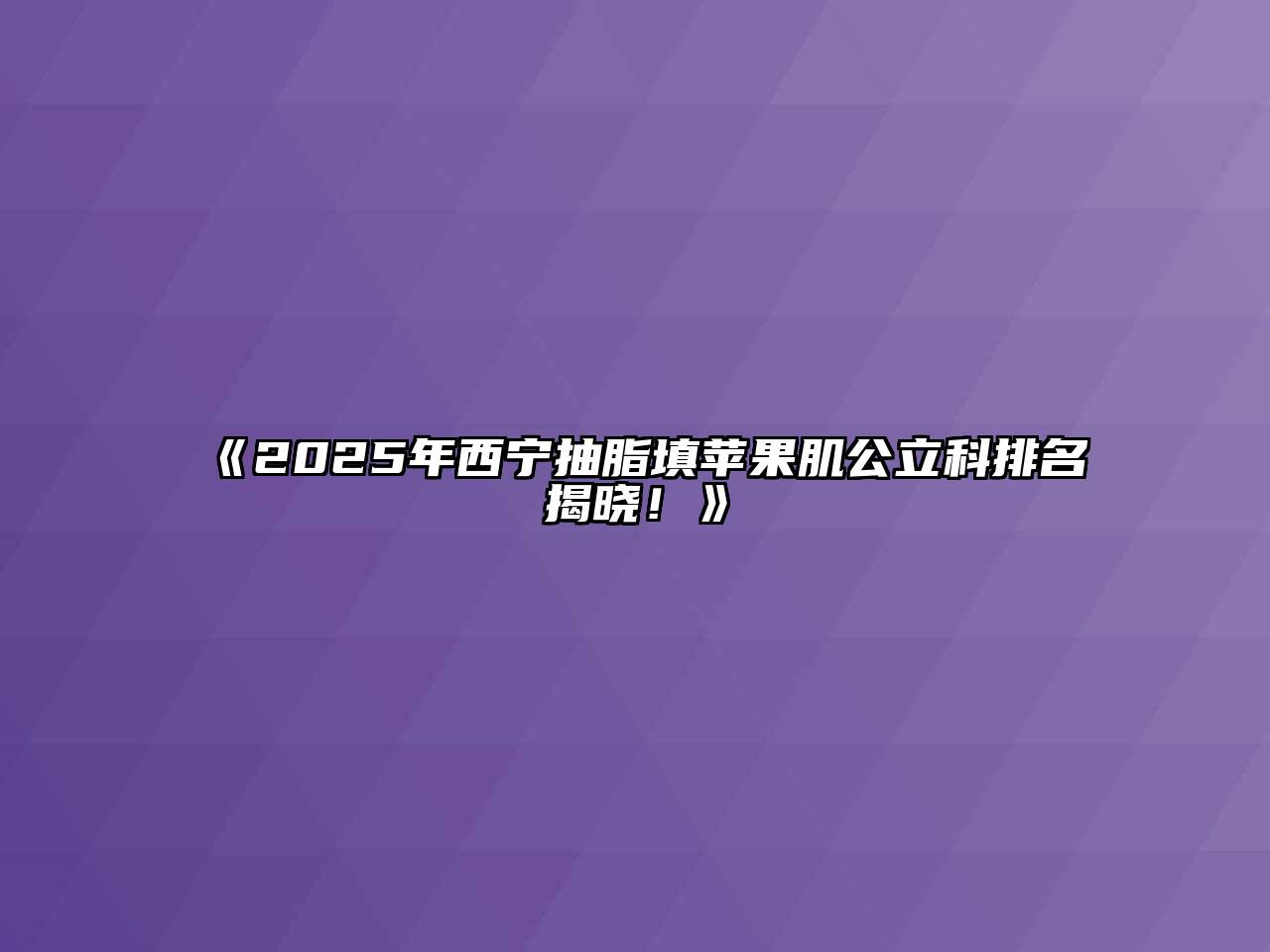 2025年西宁抽脂填苹果肌公立科排名揭晓！