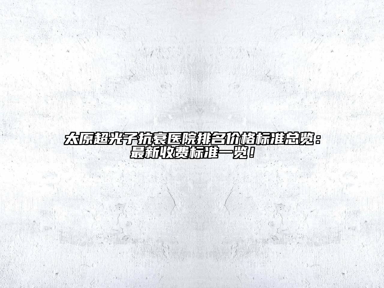 太原超光子抗衰医院排名价格标准总览：最新收费标准一览！