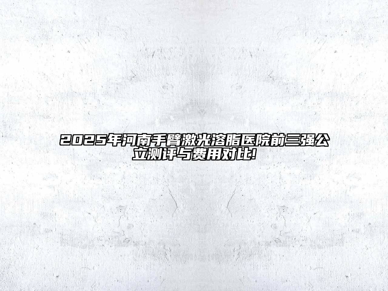 2025年河南手臂激光溶脂医院前三强公立测评与费用对比!