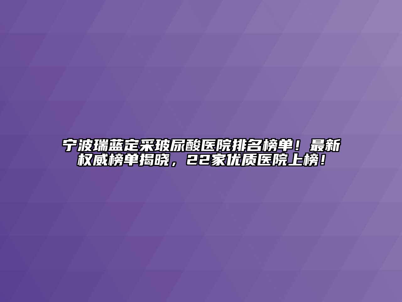 宁波瑞蓝定采玻尿酸医院排名榜单！最新权威榜单揭晓，22家优质医院上榜！