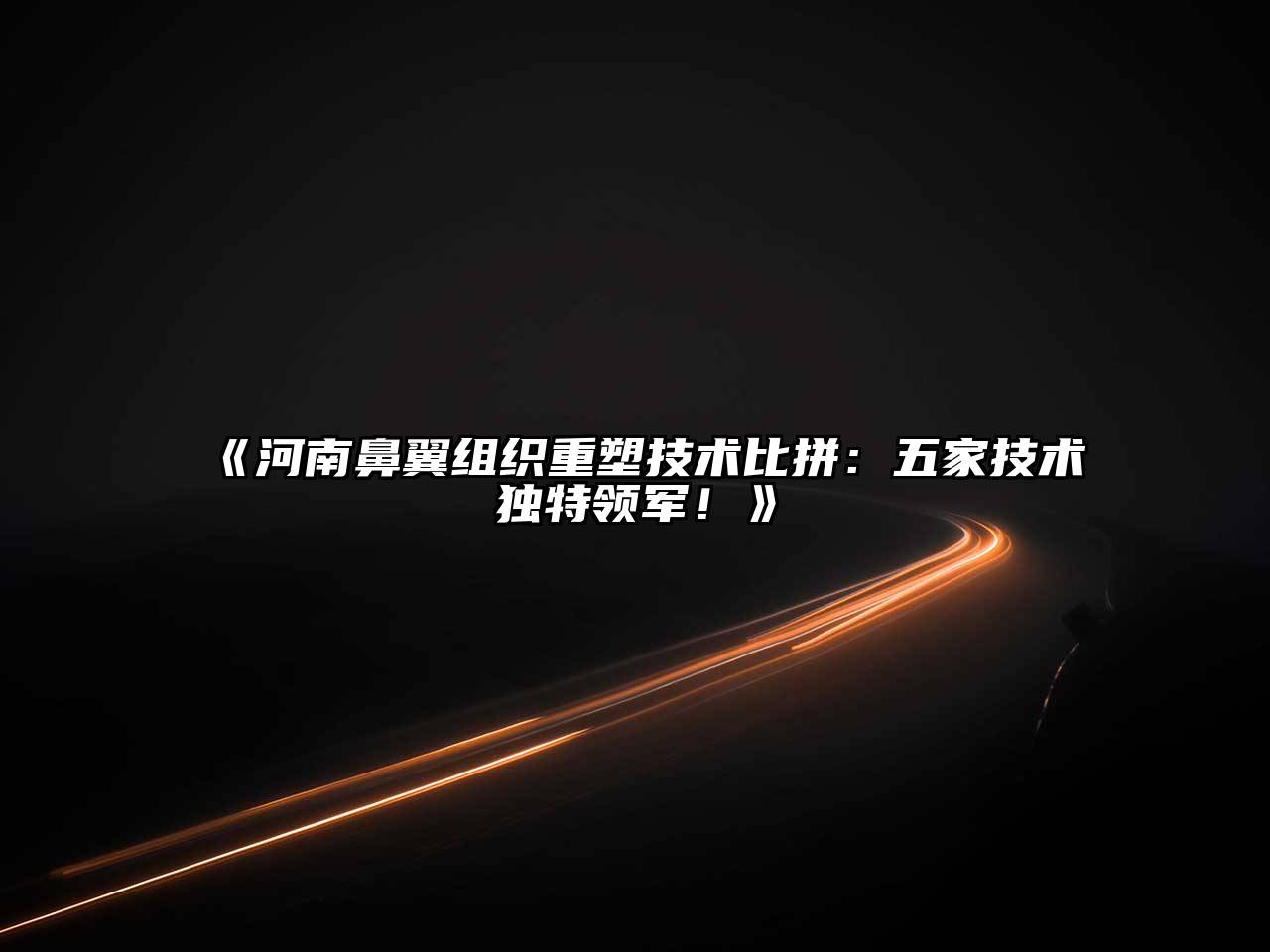 河南鼻翼组织重塑技术比拼：五家技术独特领军！