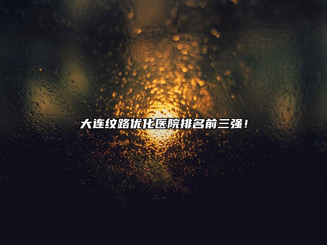 大连纹路优化医院排名前三强！