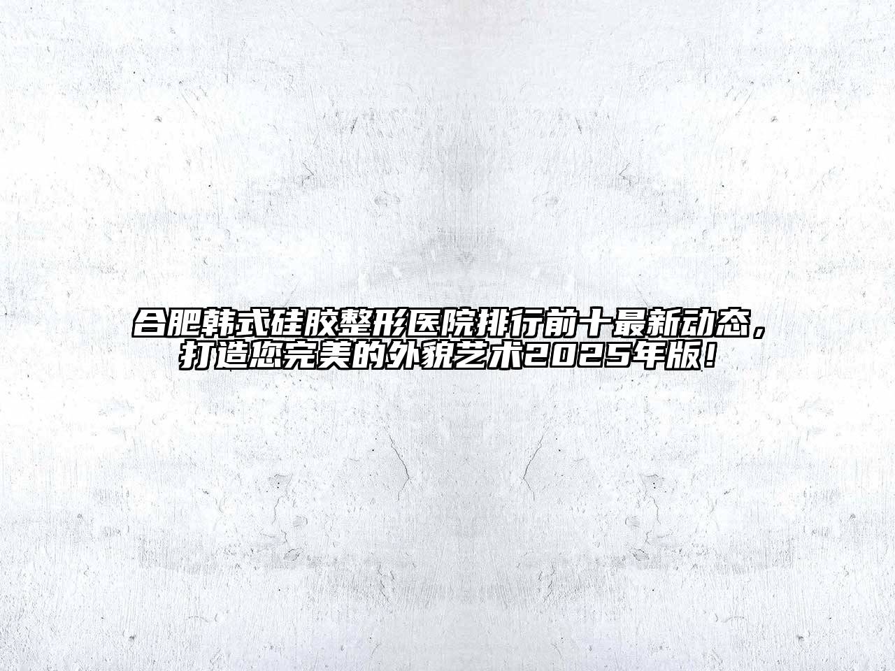合肥韩式硅胶整形医院排行前十最新动态，打造您完美的外貌艺术2025年版！