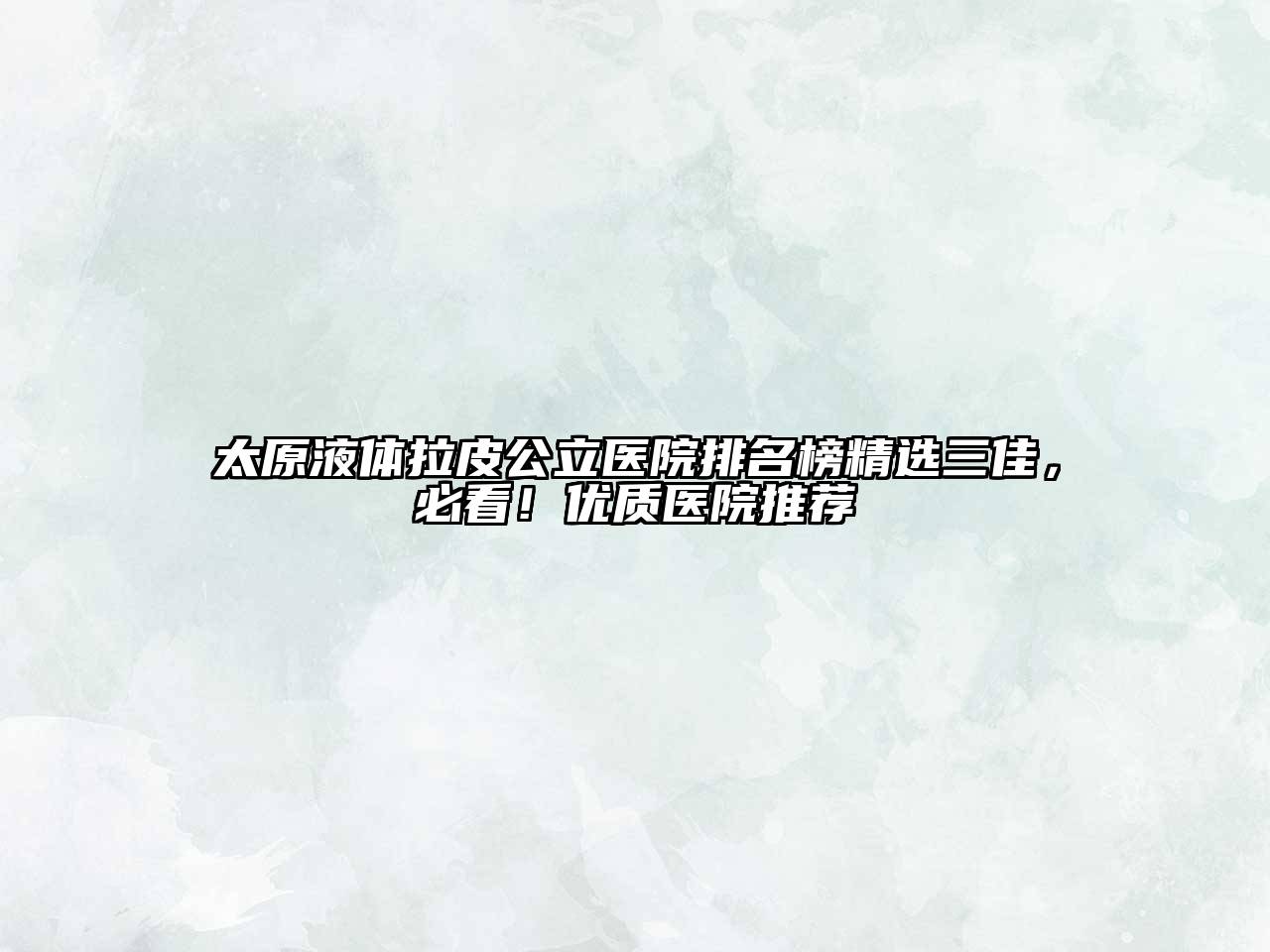 太原液体拉皮公立医院排名榜精选三佳，必看！优质医院推荐