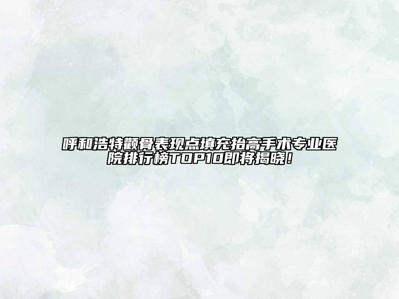 呼和浩特颧骨表现点填充抬高手术专业医院排行榜TOP10即将揭晓！