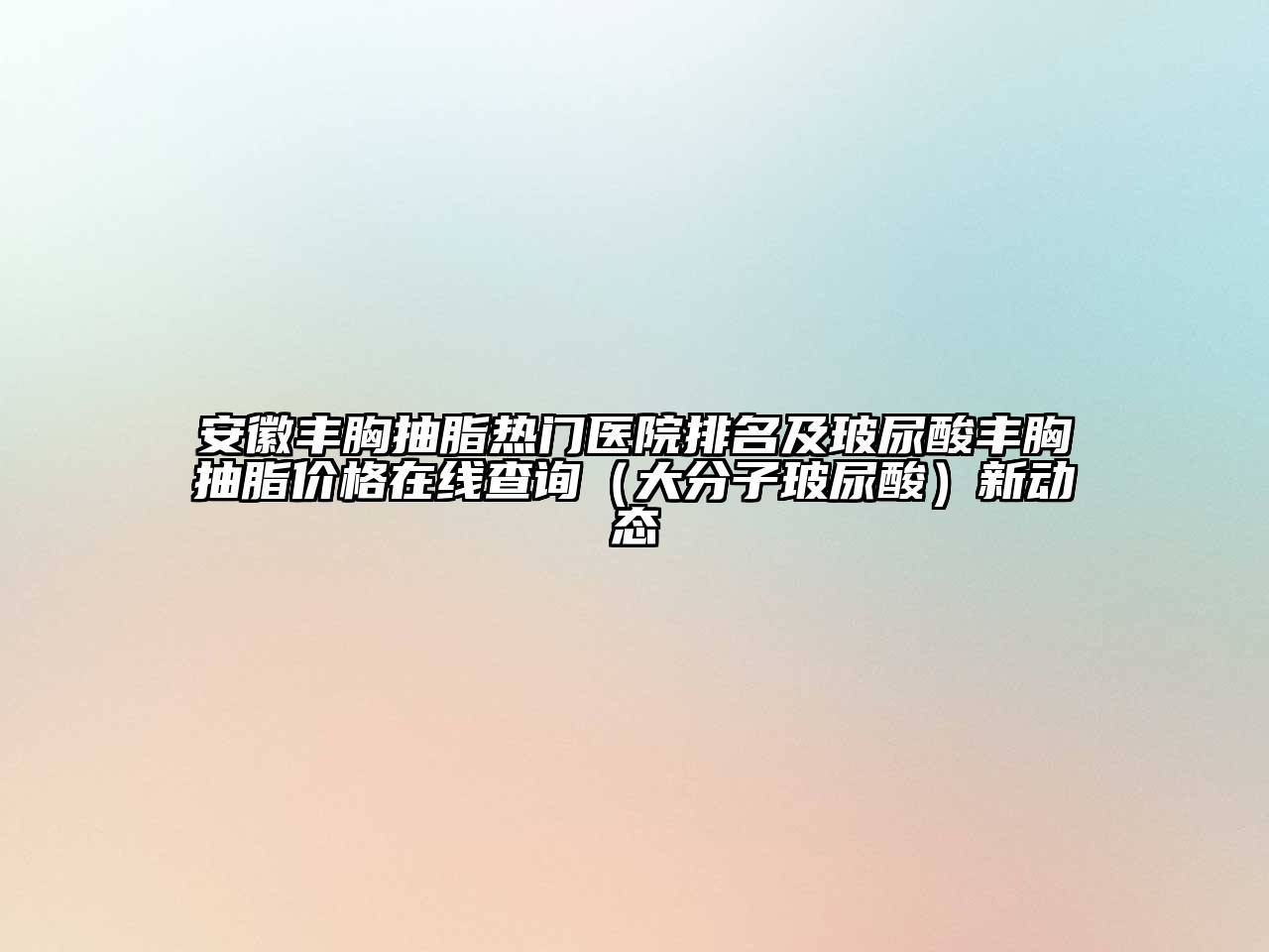 安徽丰胸抽脂热门医院排名及玻尿酸丰胸抽脂价格在线查询（大分子玻尿酸）新动态