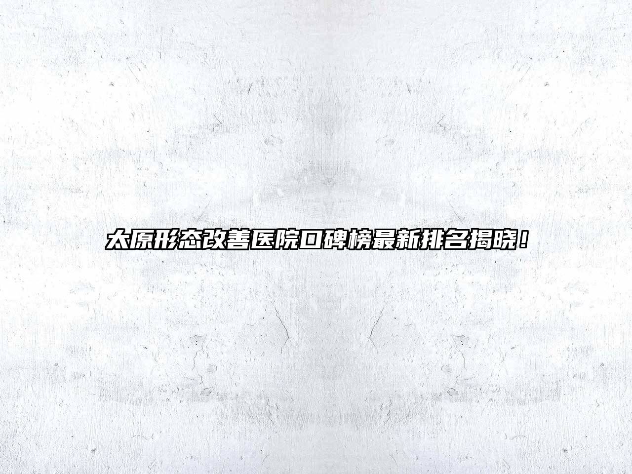 太原形态改善医院口碑榜最新排名揭晓！