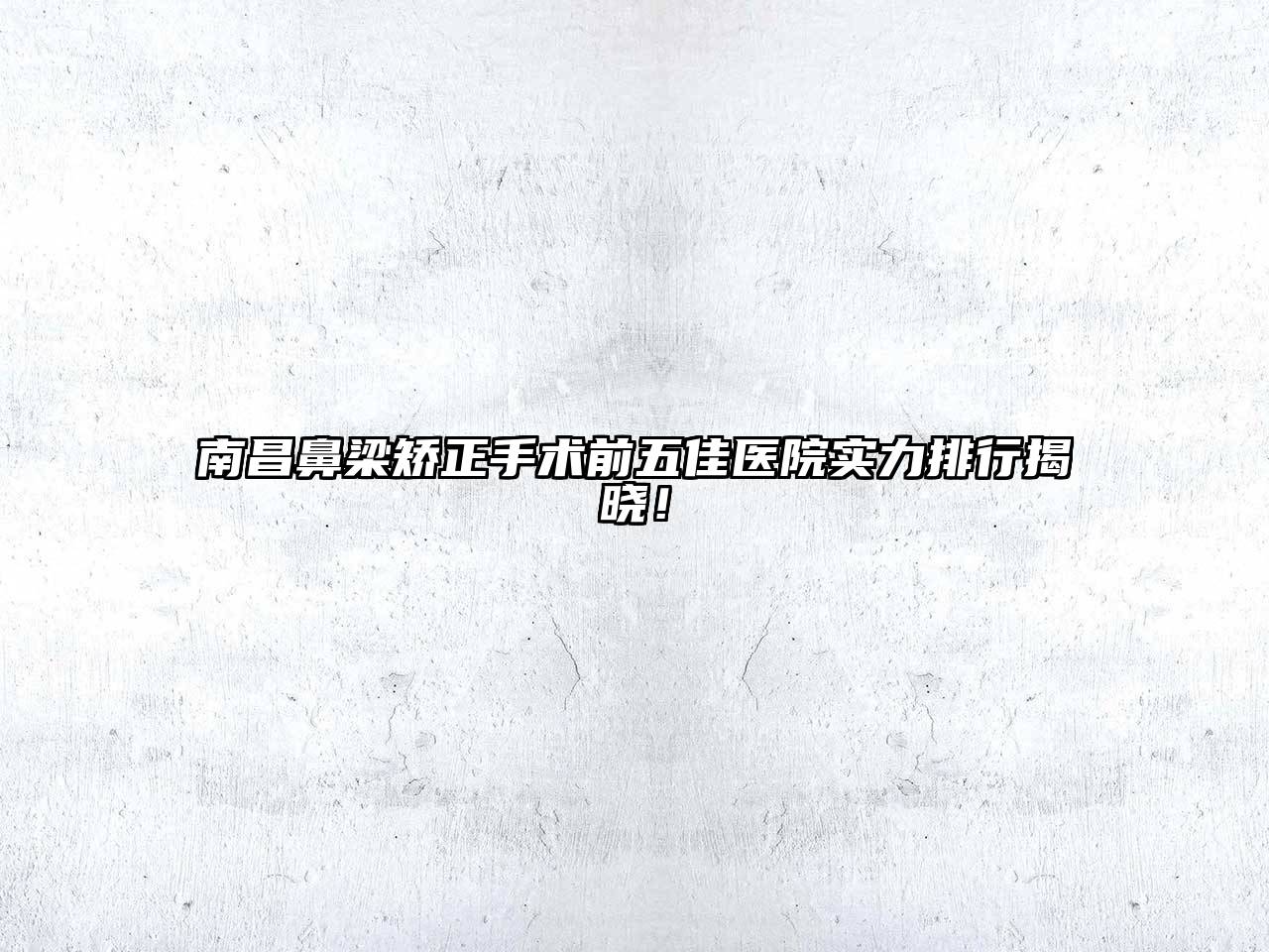 南昌鼻梁矫正手术前五佳医院实力排行揭晓！