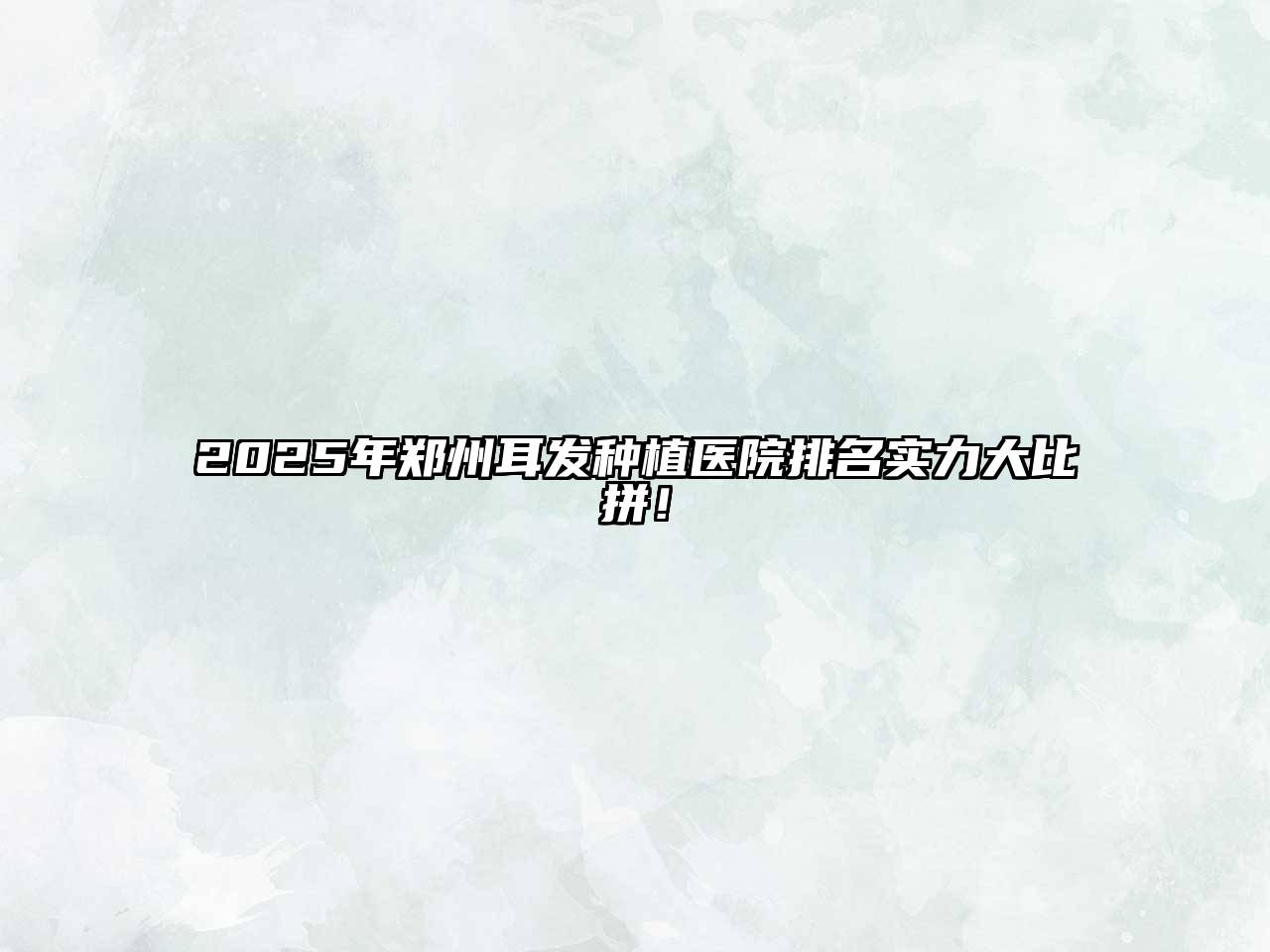 2025年郑州耳发种植医院排名实力大比拼！