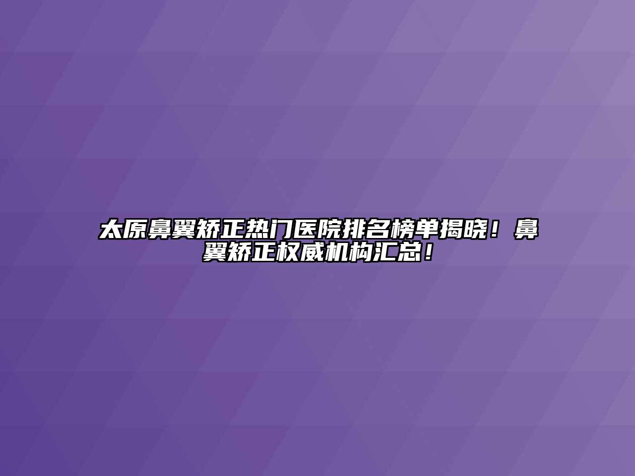 太原鼻翼矫正热门医院排名榜单揭晓！鼻翼矫正权威机构汇总！