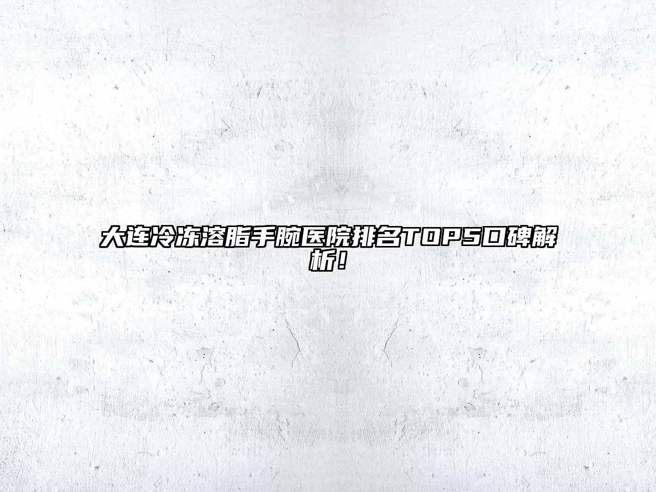 大连冷冻溶脂手腕医院排名TOP5口碑解析！